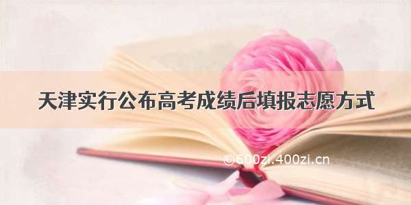天津实行公布高考成绩后填报志愿方式
