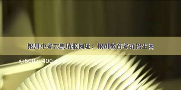 银川中考志愿填报网址：银川教育考试招生网