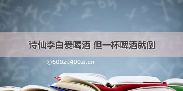 诗仙李白爱喝酒 但一杯啤酒就倒