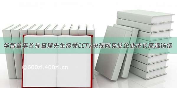 华智董事长孙查理先生接受CCTV央视网见证企业成长高端访谈