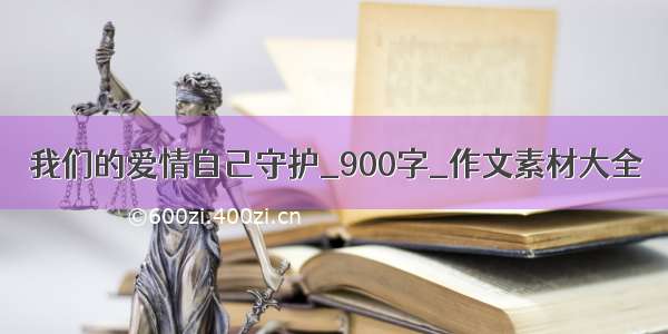 我们的爱情自己守护_900字_作文素材大全