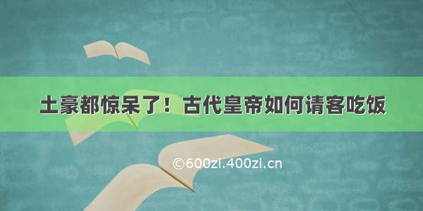 土豪都惊呆了！古代皇帝如何请客吃饭