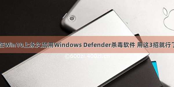 在Win10上永久禁用Windows Defender杀毒软件 用这3招就行了