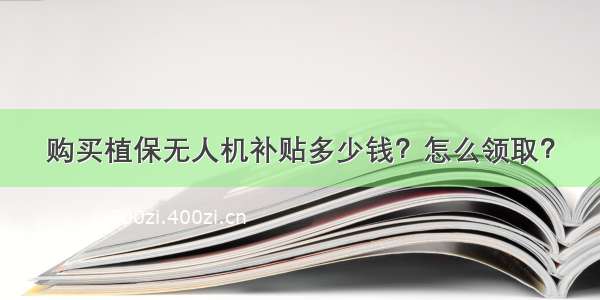 购买植保无人机补贴多少钱？怎么领取？