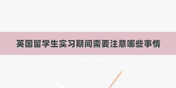 英国留学生实习期间需要注意哪些事情