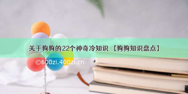 关于狗狗的22个神奇冷知识 【狗狗知识盘点】