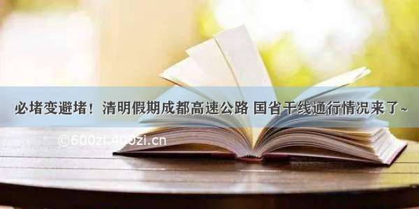 必堵变避堵！清明假期成都高速公路 国省干线通行情况来了~