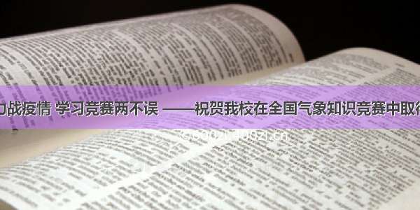 同心协力战疫情 学习竞赛两不误 ——祝贺我校在全国气象知识竞赛中取得好成绩