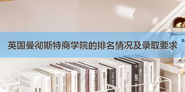 英国曼彻斯特商学院的排名情况及录取要求