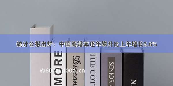 统计公报出炉：中国离婚率逐年攀升比上年增长5.6%