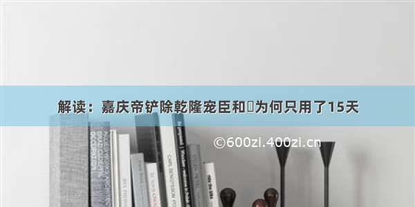 解读：嘉庆帝铲除乾隆宠臣和珅为何只用了15天