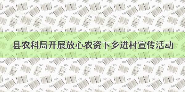 县农科局开展放心农资下乡进村宣传活动