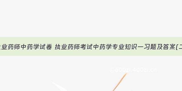 执业药师中药学试卷 执业药师考试中药学专业知识一习题及答案(二)