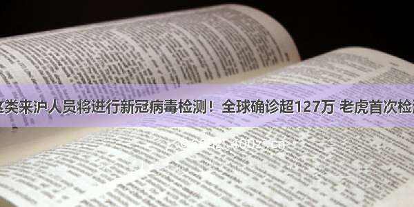 注意！这类来沪人员将进行新冠病毒检测！全球确诊超127万 老虎首次检测呈阳性