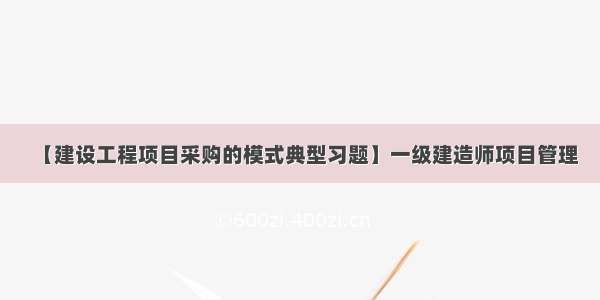 【建设工程项目采购的模式典型习题】一级建造师项目管理