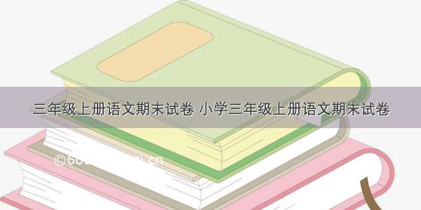 三年级上册语文期末试卷 小学三年级上册语文期末试卷