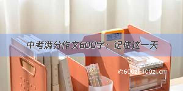 中考满分作文600字：记住这一天