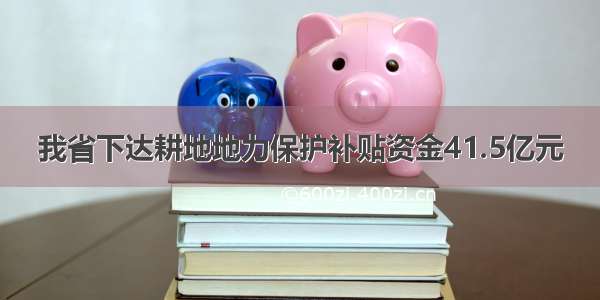 我省下达耕地地力保护补贴资金41.5亿元