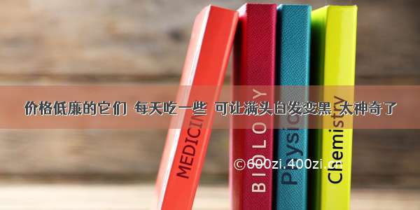 价格低廉的它们  每天吃一些  可让满头白发变黑  太神奇了