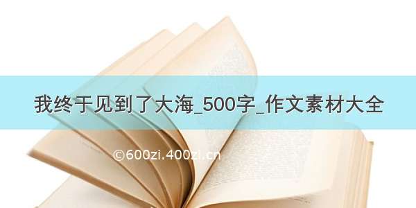 我终于见到了大海_500字_作文素材大全