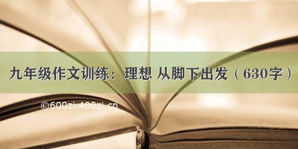 九年级作文训练：理想 从脚下出发（630字）