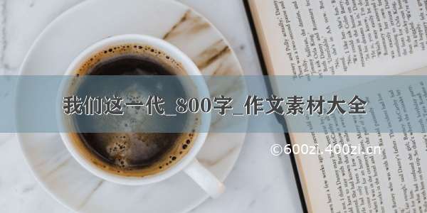 我们这一代_800字_作文素材大全