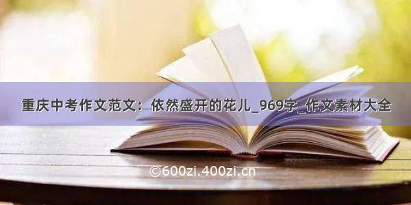 重庆中考作文范文：依然盛开的花儿_969字_作文素材大全