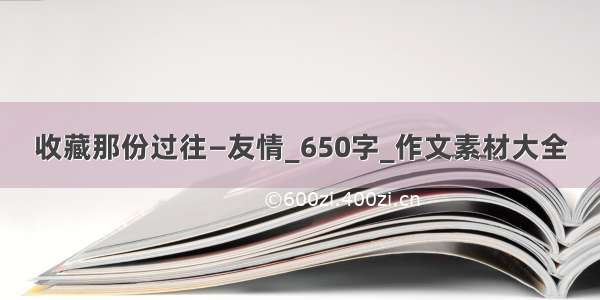 收藏那份过往—友情_650字_作文素材大全