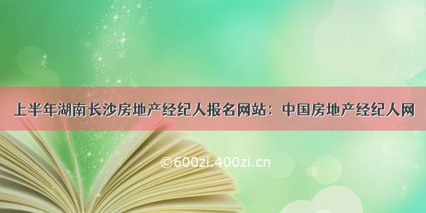 上半年湖南长沙房地产经纪人报名网站：中国房地产经纪人网