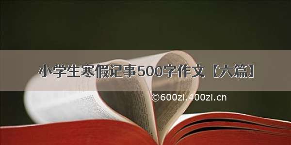 小学生寒假记事500字作文【六篇】