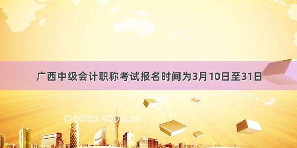 广西中级会计职称考试报名时间为3月10日至31日