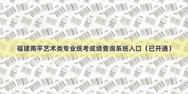 福建南平艺术类专业统考成绩查询系统入口（已开通）