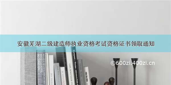 安徽芜湖二级建造师执业资格考试资格证书领取通知