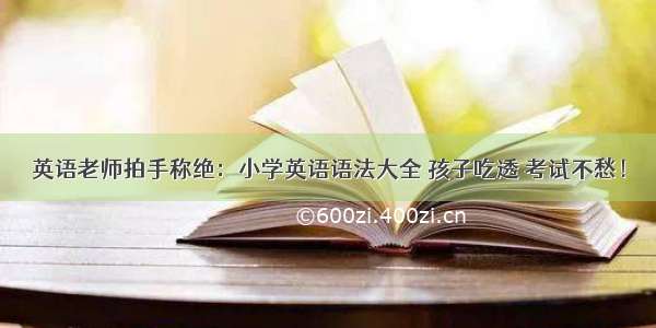 英语老师拍手称绝：小学英语语法大全 孩子吃透 考试不愁！