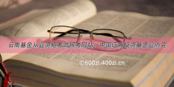云南基金从业资格考试报考网站：中国证券投资基金业协会