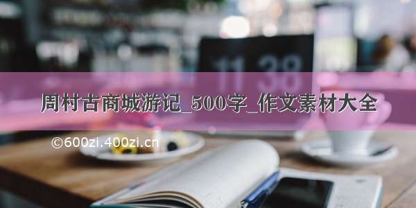 周村古商城游记_500字_作文素材大全