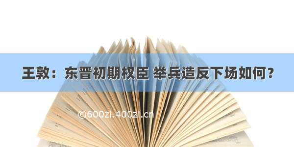 王敦：东晋初期权臣 举兵造反下场如何？