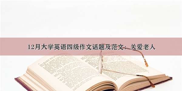 12月大学英语四级作文话题及范文：关爱老人