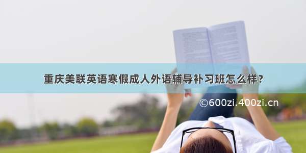 重庆美联英语寒假成人外语辅导补习班怎么样？
