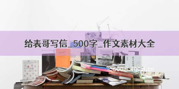 给表哥写信_500字_作文素材大全