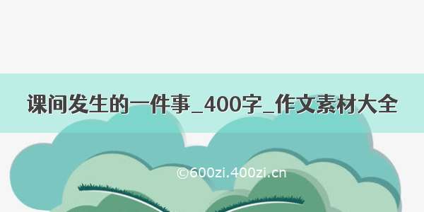 课间发生的一件事_400字_作文素材大全