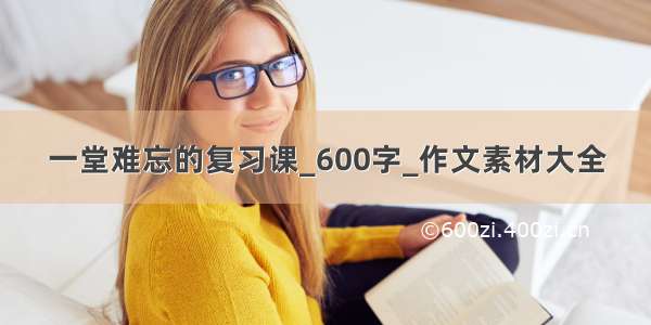 一堂难忘的复习课_600字_作文素材大全