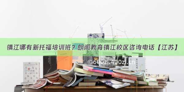 镇江哪有新托福培训班？朗阁教育镇江校区咨询电话【江苏】