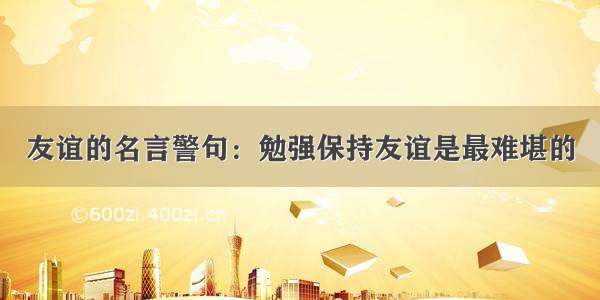 友谊的名言警句：勉强保持友谊是最难堪的