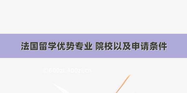 法国留学优势专业 院校以及申请条件