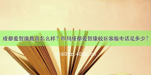 成都爱智康教育怎么样？四川成都爱智康校区客服电话是多少？