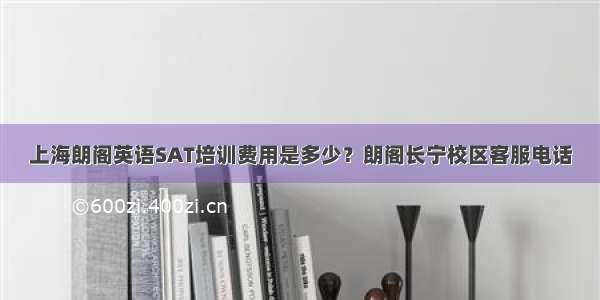 上海朗阁英语SAT培训费用是多少？朗阁长宁校区客服电话