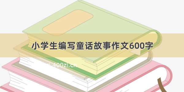 小学生编写童话故事作文600字