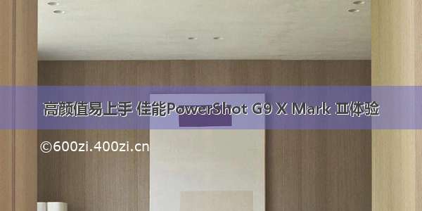 高颜值易上手 佳能PowerShot G9 X Mark Ⅱ体验
