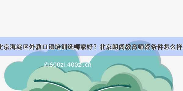 北京海淀区外教口语培训选哪家好？北京朗阁教育师资条件怎么样？